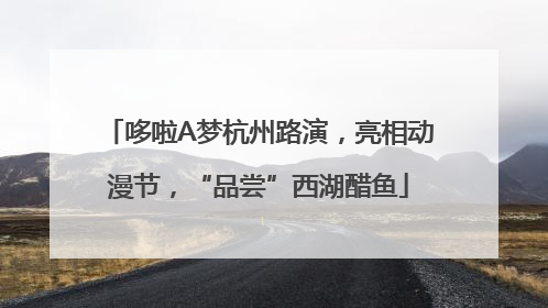 哆啦A梦杭州路演，亮相动漫节，“品尝”西湖醋鱼