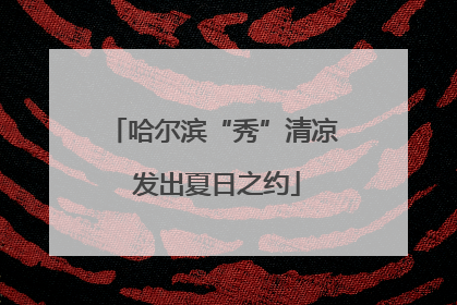哈尔滨“秀”清凉 发出夏日之约