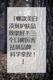 哪款美白淡斑护肤品效果好？三个口碑厉害祛斑品牌，科学拿捏！