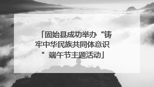 固始县成功举办“铸牢中华民族共同体意识”端午节主题活动