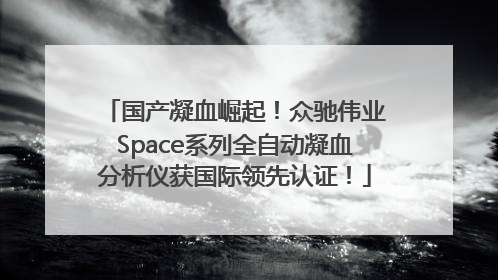 国产凝血崛起！众驰伟业Space系列全自动凝血分析仪获国际领先认证！