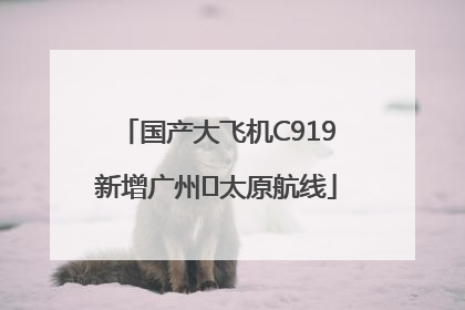 国产大飞机C919新增广州⇌太原航线