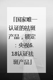 国家唯一认证的祛斑产品，锁定：央视6.18认证祛斑产品