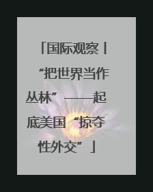 国际观察丨“把世界当作丛林”——起底美国“掠夺性外交”
