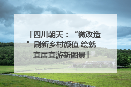 四川朝天：“微改造”刷新乡村颜值 绘就宜居宜游新图景