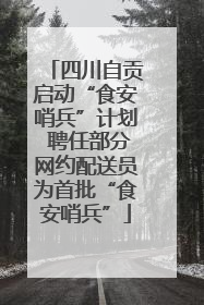 四川自贡启动“食安哨兵”计划 聘任部分网约配送员为首批“食安哨兵”