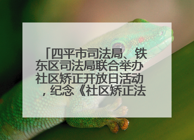 四平市司法局、铁东区司法局联合举办社区矫正开放日活动，纪念《社区矫正法》实施五周年