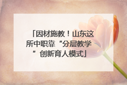 因材施教！山东这所中职靠“分层教学”创新育人模式