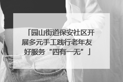 园山街道保安社区开展多元手工践行老年友好服务“四有一无”