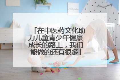 在中医药文化助力儿童青少年健康成长的路上，我们能做的还有很多