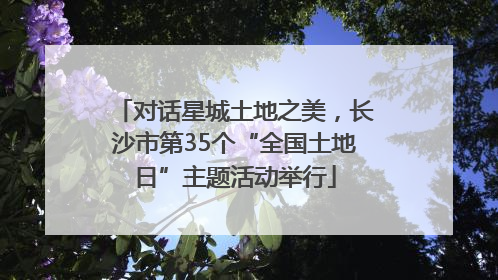 对话星城土地之美，长沙市第35个“全国土地日”主题活动举行