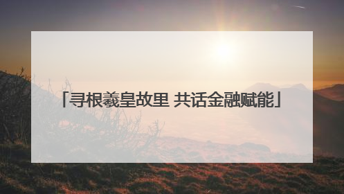 寻根羲皇故里 共话金融赋能