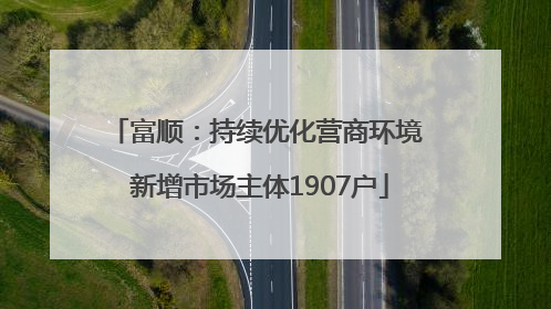 富顺：持续优化营商环境 新增市场主体1907户