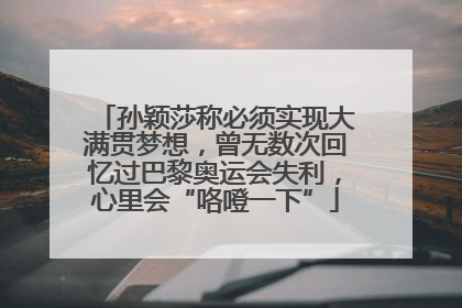 孙颖莎称必须实现大满贯梦想，曾无数次回忆过巴黎奥运会失利，心里会“咯噔一下”