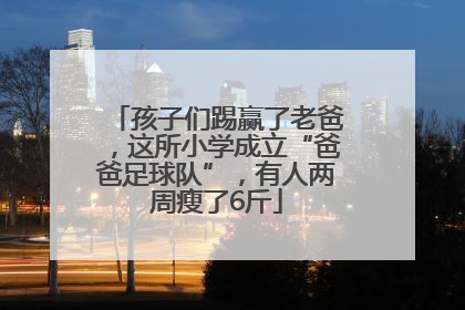 孩子们踢赢了老爸，这所小学成立“爸爸足球队”，有人两周瘦了6斤