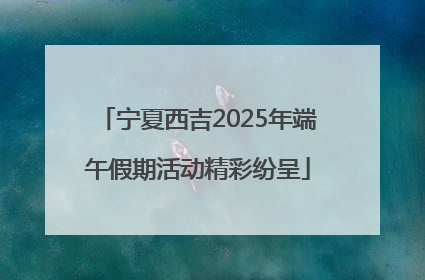 宁夏西吉2025年端午假期活动精彩纷呈