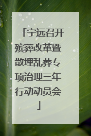 宁远召开殡葬改革暨散埋乱葬专项治理三年行动动员会