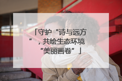 守护“诗与远方”，共绘生态环境“美丽画卷”