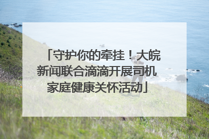 守护你的牵挂！大皖新闻联合滴滴开展司机家庭健康关怀活动