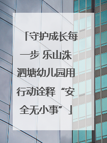 守护成长每一步 乐山洙泗塘幼儿园用行动诠释“安全无小事”