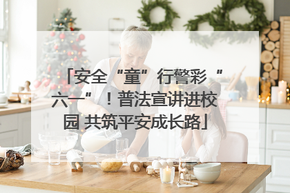 安全“童”行警彩“六一”！普法宣讲进校园 共筑平安成长路