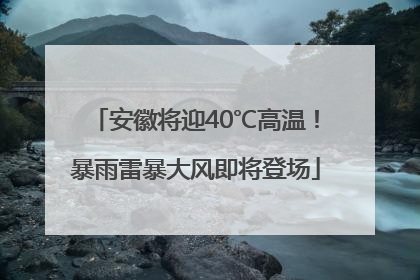 安徽将迎40℃高温！暴雨雷暴大风即将登场
