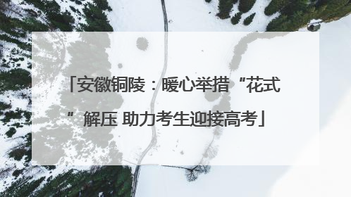 安徽铜陵：暖心举措“花式”解压 助力考生迎接高考