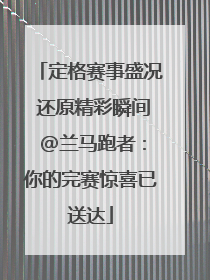 定格赛事盛况 还原精彩瞬间 @兰马跑者：你的完赛惊喜已送达
