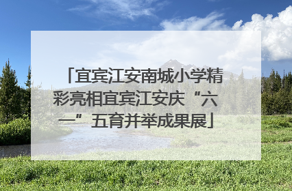 宜宾江安南城小学精彩亮相宜宾江安庆“六一”五育并举成果展