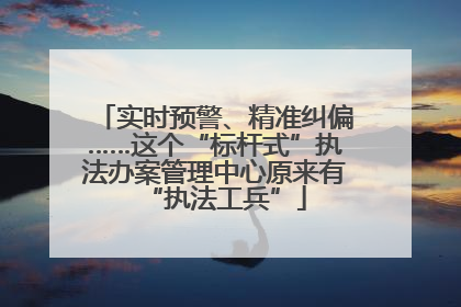 实时预警、精准纠偏……这个“标杆式”执法办案管理中心原来有“执法工兵”