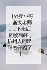 外卖小哥、浙大老师……下班后的晚高峰，杭州人的足球赛开踢了