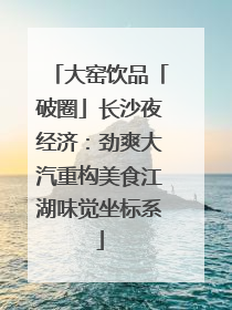 大窑饮品「破圈」长沙夜经济：劲爽大汽重构美食江湖味觉坐标系
