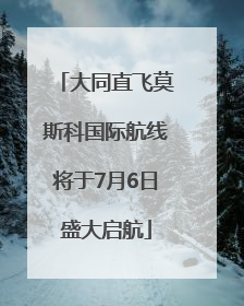 大同直飞莫斯科国际航线将于7月6日盛大启航