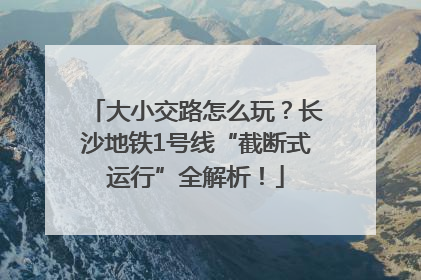 大小交路怎么玩？长沙地铁1号线“截断式运行”全解析！