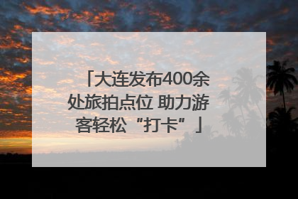 大连发布400余处旅拍点位 助力游客轻松“打卡”