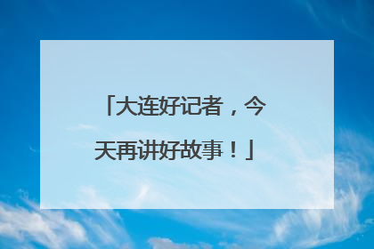 大连好记者，今天再讲好故事！
