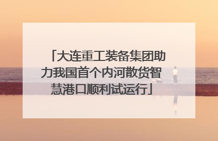 大连重工装备集团助力我国首个内河散货智慧港口顺利试运行