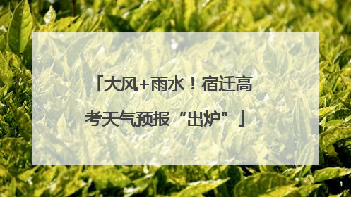 大风+雨水！宿迁高考天气预报“出炉”