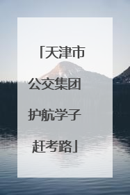 天津市公交集团护航学子赶考路