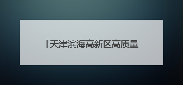 天津滨海高新区高质量建设天开华苑科创园