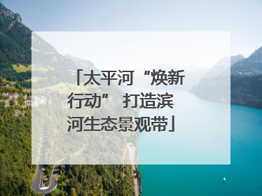 太平河“焕新行动” 打造滨河生态景观带