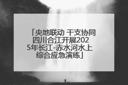 央地联动 干支协同 四川合江开展2025年长江-赤水河水上综合应急演练