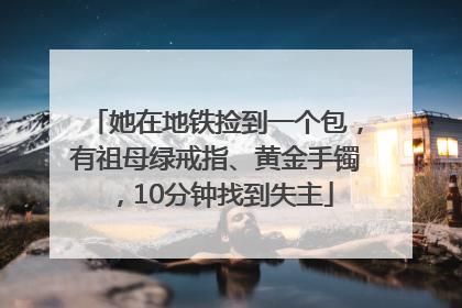 她在地铁捡到一个包，有祖母绿戒指、黄金手镯，10分钟找到失主