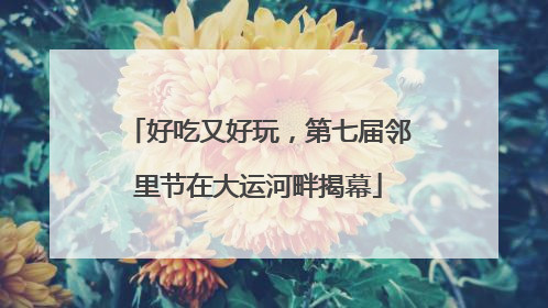 好吃又好玩，第七届邻里节在大运河畔揭幕
