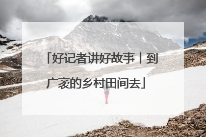 好记者讲好故事丨到广袤的乡村田间去
