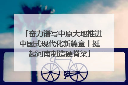 奋力谱写中原大地推进中国式现代化新篇章丨挺起河南制造硬脊梁