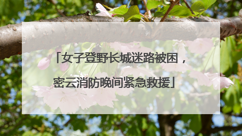 女子登野长城迷路被困，密云消防晚间紧急救援