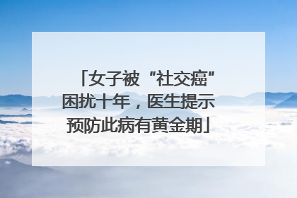 女子被“社交癌”困扰十年，医生提示预防此病有黄金期