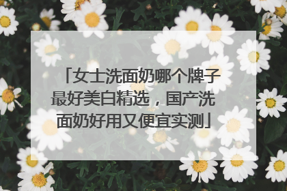 女士洗面奶哪个牌子最好美白精选，国产洗面奶好用又便宜实测