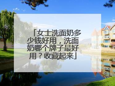 女士洗面奶多少钱好用，洗面奶哪个牌子最好用？收藏起来
